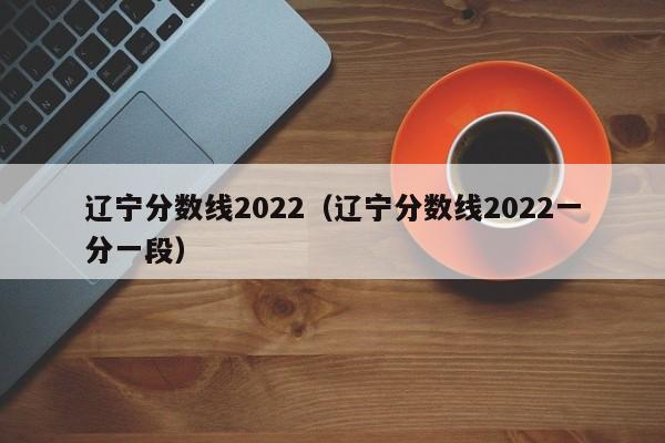 辽宁分数线2022（辽宁分数线2022一分一段）