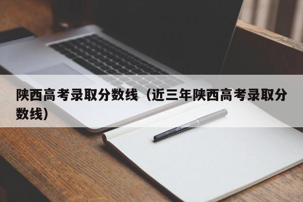 陕西高考录取分数线（近三年陕西高考录取分数线）