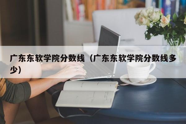 广东东软学院分数线（广东东软学院分数线多少）