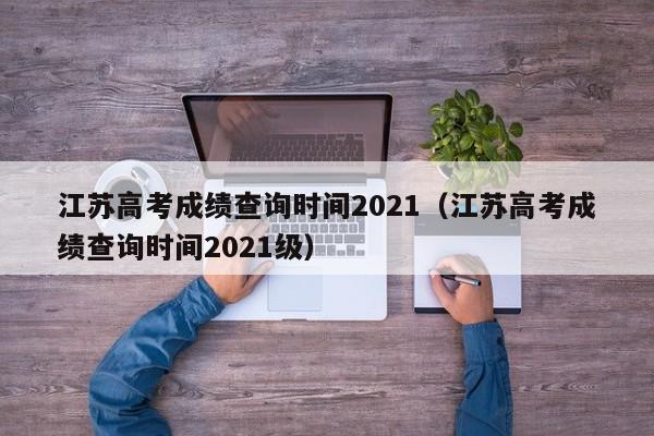 江苏高考成绩查询时间2021（江苏高考成绩查询时间2021级）