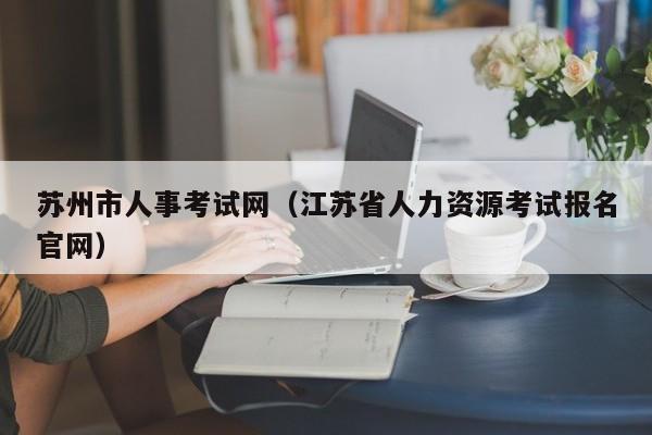 苏州市人事考试网（江苏省人力资源考试报名官网）