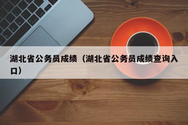 湖北省公务员成绩（湖北省公务员成绩查询入口）