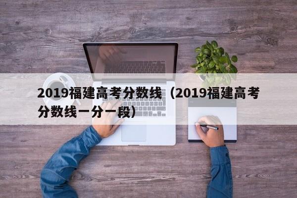 2019福建高考分数线（2019福建高考分数线一分一段）