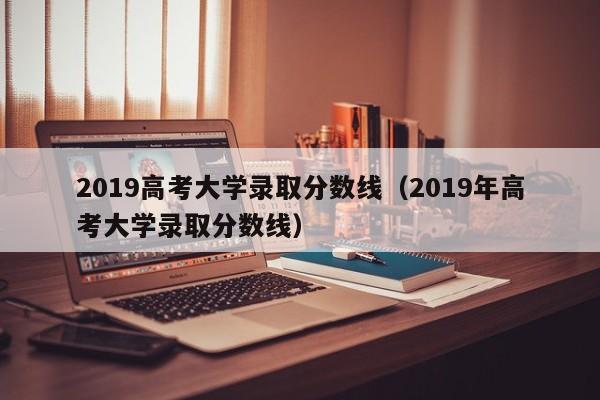 2019高考大学录取分数线（2019年高考大学录取分数线）