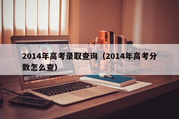 2014年高考录取查询（2014年高考分数怎么查）