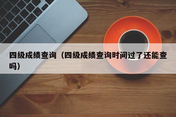 四级成绩查询（四级成绩查询时间过了还能查吗）