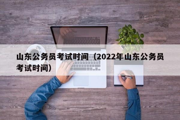 山东公务员考试时间（2022年山东公务员考试时间）