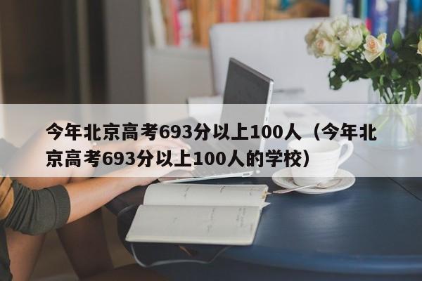 今年北京高考693分以上100人（今年北京高考693分以上100人的学校）