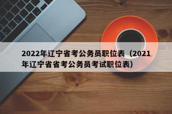 2022年辽宁省考公务员职位表（2021年辽宁省省考公务员考试职位表）