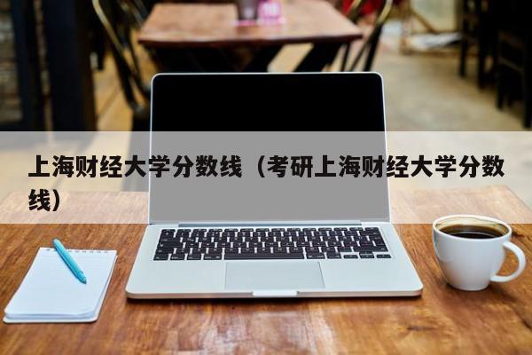 上海财经大学分数线（考研上海财经大学分数线）