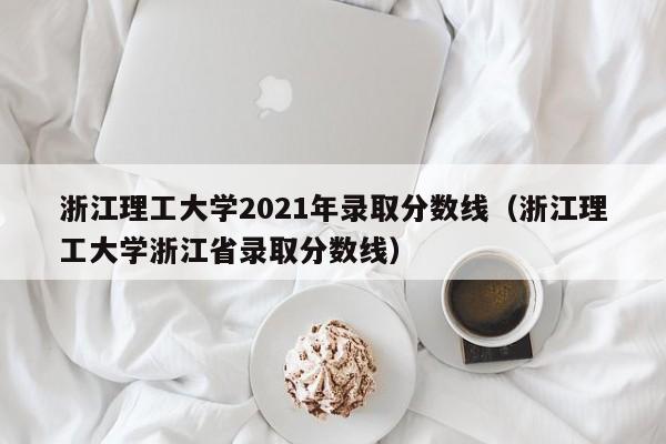 浙江理工大学2021年录取分数线（浙江理工大学浙江省录取分数线）