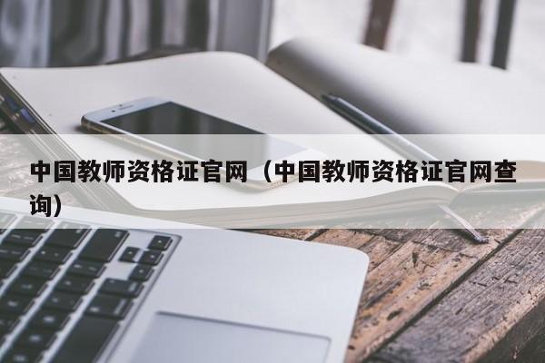 中国教师资格证官网（中国教师资格证官网查询）