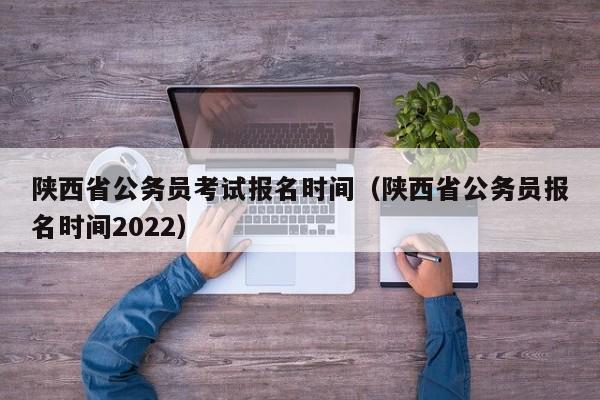 陕西省公务员考试报名时间（陕西省公务员报名时间2022）