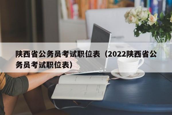 陕西省公务员考试职位表（2022陕西省公务员考试职位表）