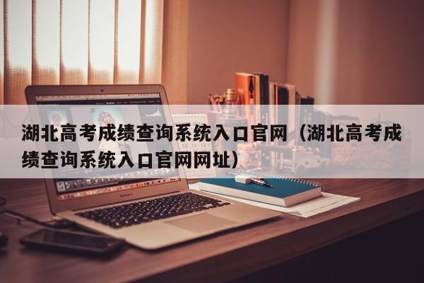 湖北高考成绩查询系统入口官网（湖北高考成绩查询系统入口官网网址）