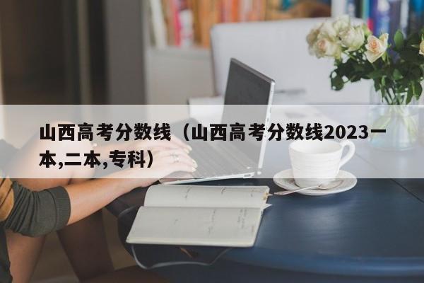 山西高考分数线（山西高考分数线2023一本,二本,专科）