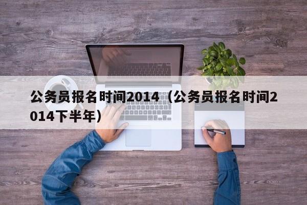 公务员报名时间2014（公务员报名时间2014下半年）