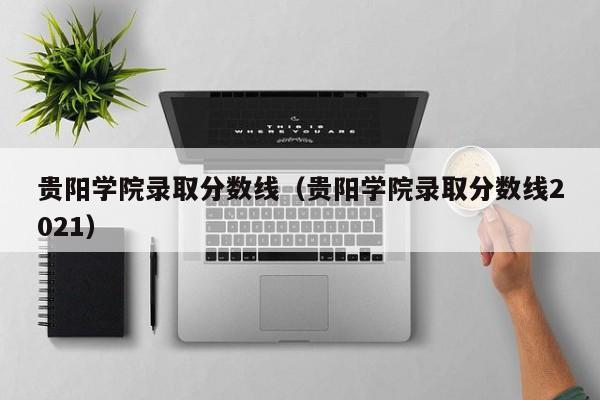 贵阳学院录取分数线（贵阳学院录取分数线2021）