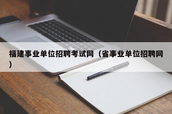 福建事业单位招聘考试网（省事业单位招聘网）