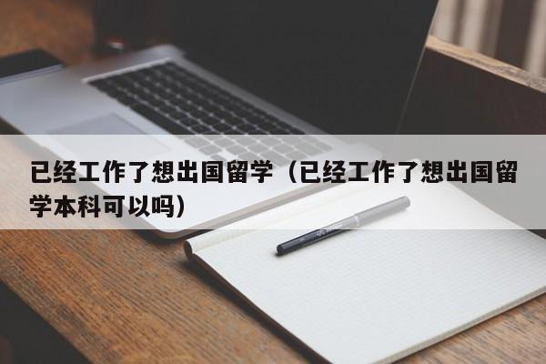 已经工作了想出国留学（已经工作了想出国留学本科可以吗）