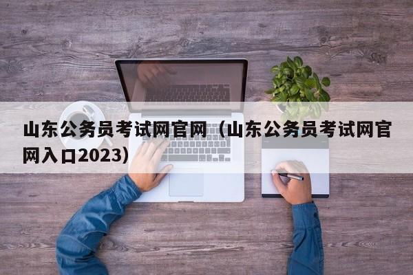 山东公务员考试网官网（山东公务员考试网官网入口2023）