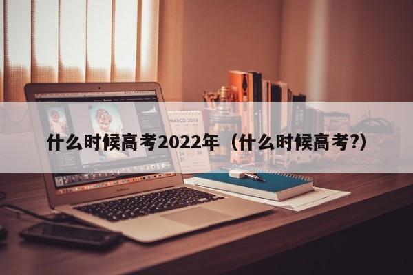 什么时候高考2022年（什么时候高考?）