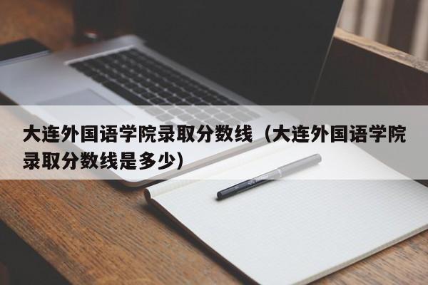 大连外国语学院录取分数线（大连外国语学院录取分数线是多少）