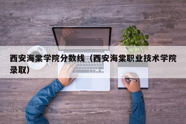 西安海棠学院分数线（西安海棠职业技术学院录取）