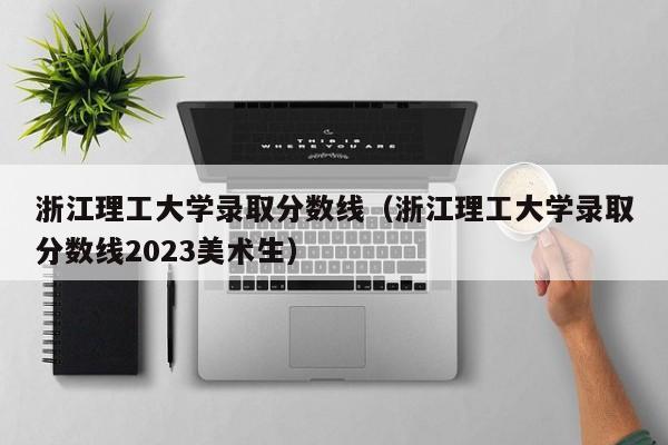 浙江理工大学录取分数线（浙江理工大学录取分数线2023美术生）