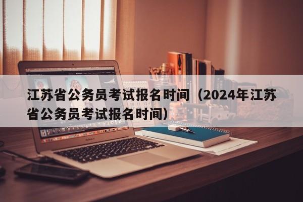 江苏省公务员考试报名时间（2024年江苏省公务员考试报名时间）