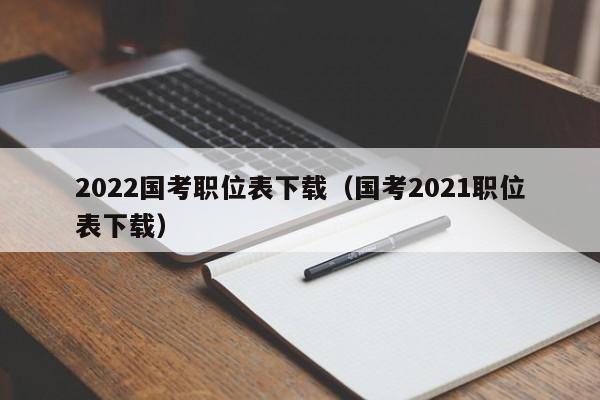 2022国考职位表下载（国考2021职位表下载）