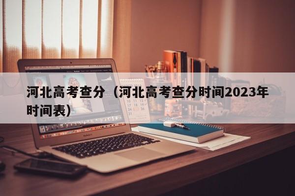 河北高考查分（河北高考查分时间2023年时间表）