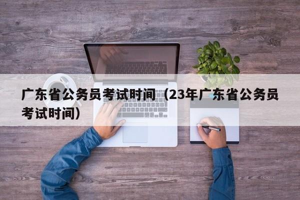 广东省公务员考试时间（23年广东省公务员考试时间）