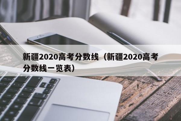 新疆2020高考分数线（新疆2020高考分数线一览表）