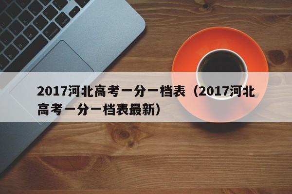 2017河北高考一分一档表（2017河北高考一分一档表最新）