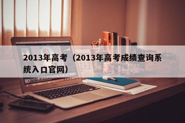 2013年高考（2013年高考成绩查询系统入口官网）