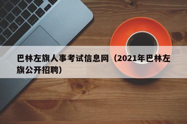 巴林左旗人事考试信息网（2021年巴林左旗公开招聘）