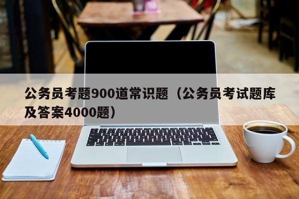 公务员考题900道常识题（公务员考试题库及答案4000题）