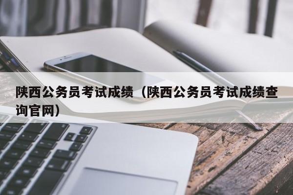 陕西公务员考试成绩（陕西公务员考试成绩查询官网）