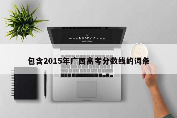 包含2015年广西高考分数线的词条