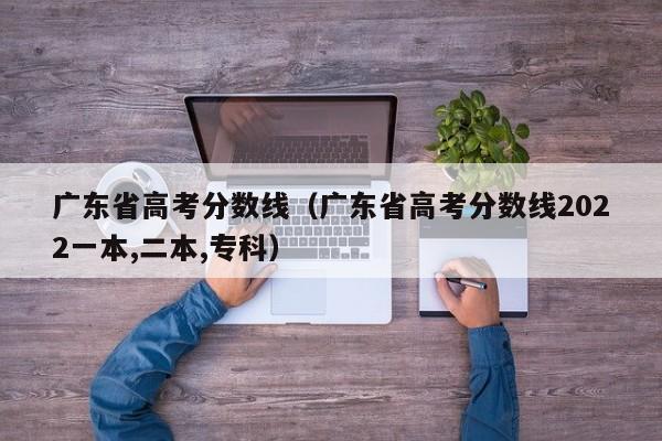 广东省高考分数线（广东省高考分数线2022一本,二本,专科）