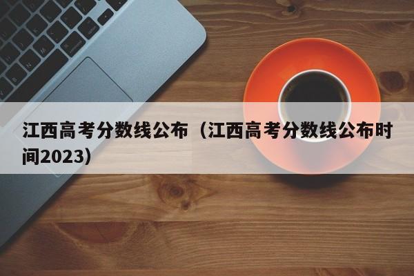 江西高考分数线公布（江西高考分数线公布时间2023）