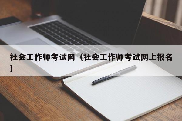 社会工作师考试网（社会工作师考试网上报名）