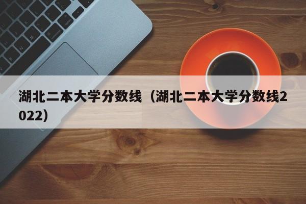 湖北二本大学分数线（湖北二本大学分数线2022）