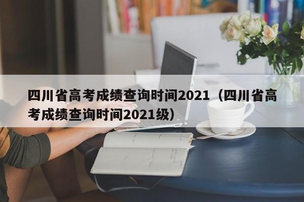 四川省高考成绩查询时间2021（四川省高考成绩查询时间2021级）