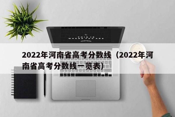 2022年河南省高考分数线（2022年河南省高考分数线一览表）