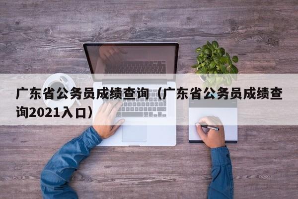 广东省公务员成绩查询（广东省公务员成绩查询2021入口）