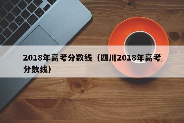 2018年高考分数线（四川2018年高考分数线）