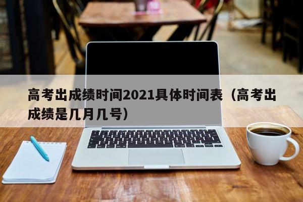 高考出成绩时间2021具体时间表（高考出成绩是几月几号）