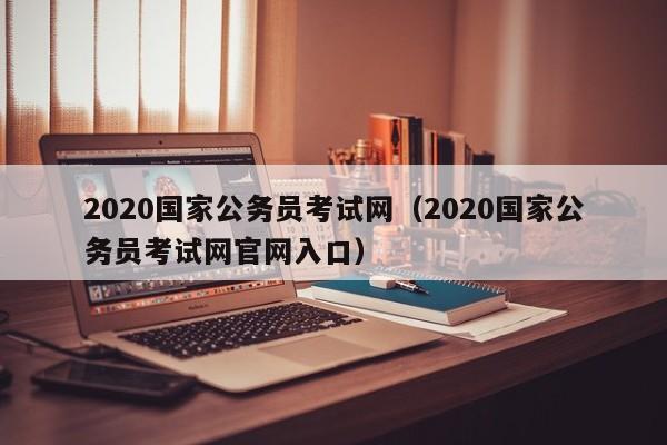 2020国家公务员考试网（2020国家公务员考试网官网入口）